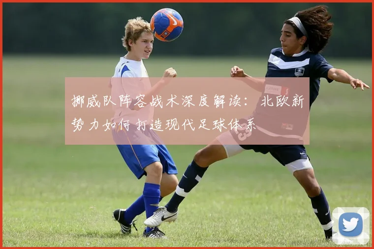 挪威队阵容战术深度解读:北欧新势力如何打造现代足球体系