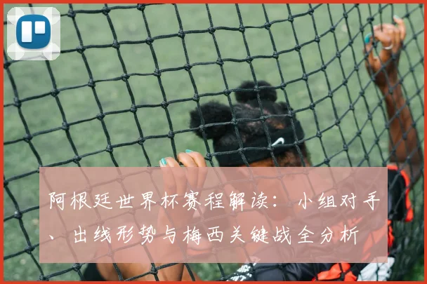 阿根廷世界杯赛程解读：小组对手、出线形势与梅西关键战全分析