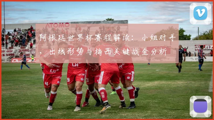 阿根廷世界杯赛程解读:小组对手、出线形势与梅西关键战全分析
