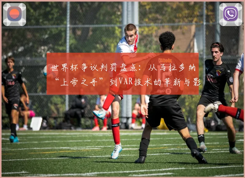 世界杯争议判罚盘点:从马拉多纳“上帝之手”到VAR技术的革新与影响