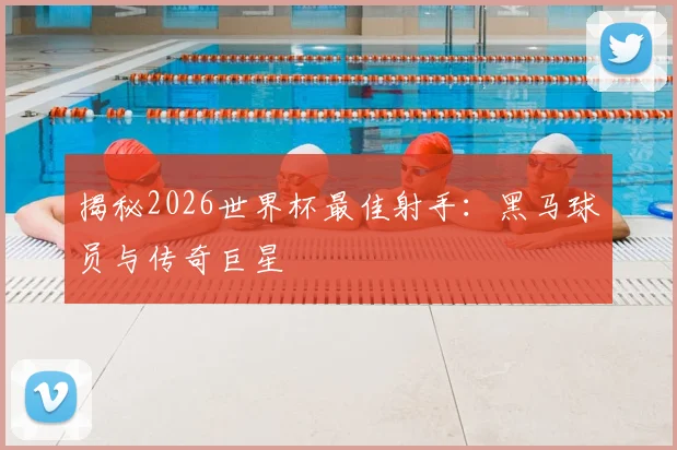 揭秘2026世界杯最佳射手：黑马球员与传奇巨星