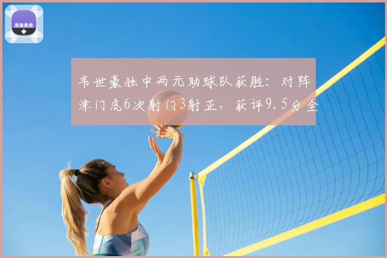 韦世豪独中两元助球队获胜:对阵津门虎6次射门3射正,获评9.5分全场最佳数据解析