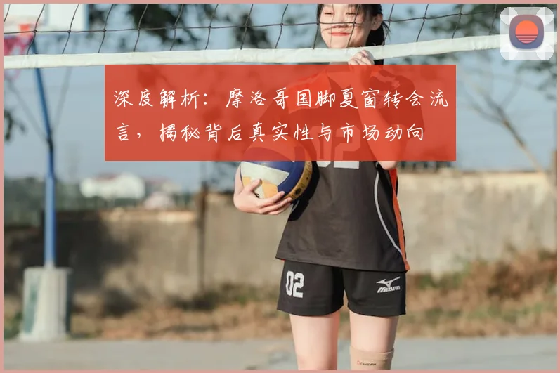 深度解析:摩洛哥国脚夏窗转会流言,揭秘背后真实性与市场动向