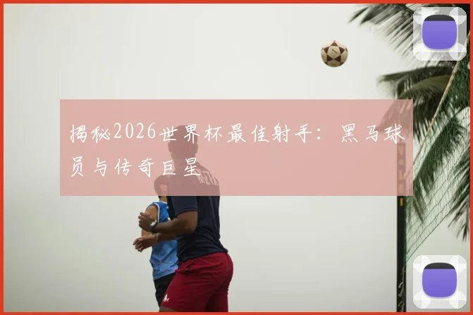 揭秘2026世界杯最佳射手:黑马球员与传奇巨星