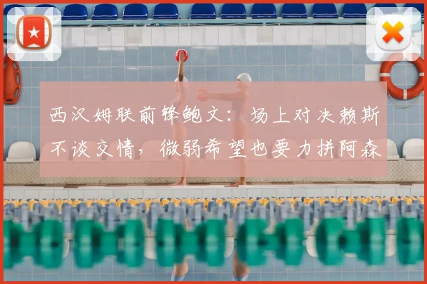 西汉姆联前锋鲍文:场上对决赖斯不谈交情,微弱希望也要力拼阿森纳