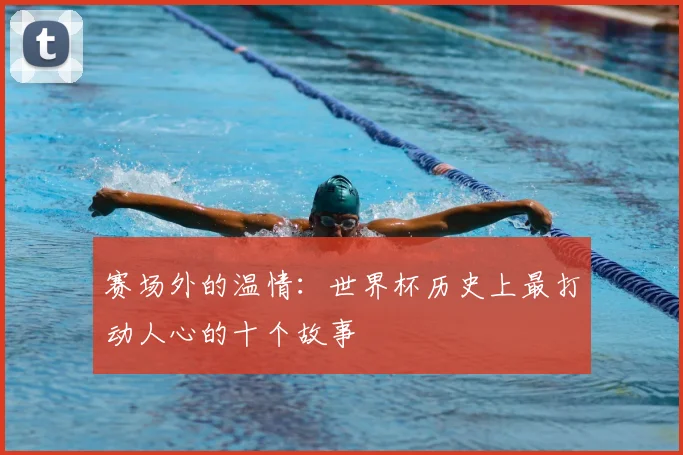 赛场外的温情:世界杯历史上最打动人心的十个故事